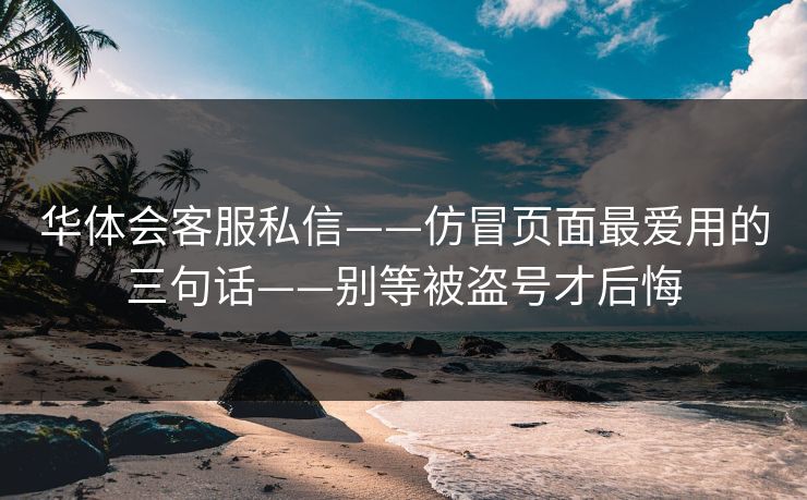 华体会客服私信——仿冒页面最爱用的三句话——别等被盗号才后悔