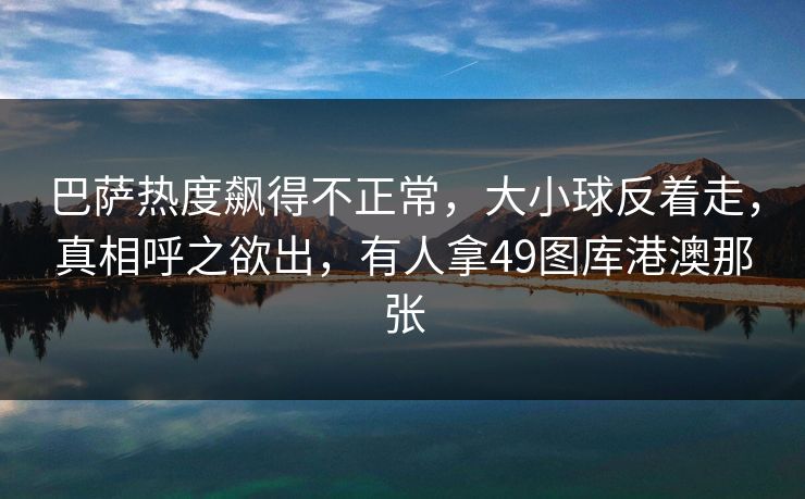 巴萨热度飙得不正常，大小球反着走，真相呼之欲出，有人拿49图库港澳那张