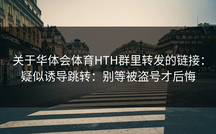 关于华体会体育HTH群里转发的链接：疑似诱导跳转：别等被盗号才后悔