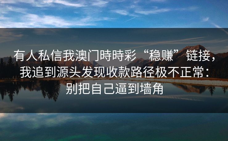 有人私信我澳门時時彩“稳赚”链接，我追到源头发现收款路径极不正常：别把自己逼到墙角
