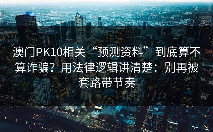 澳门PK10相关“预测资料”到底算不算诈骗？用法律逻辑讲清楚：别再被套路带节奏
