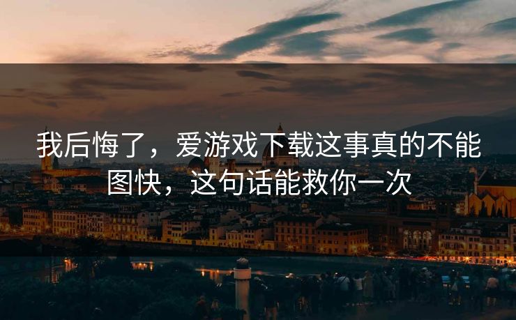 我后悔了，爱游戏下载这事真的不能图快，这句话能救你一次