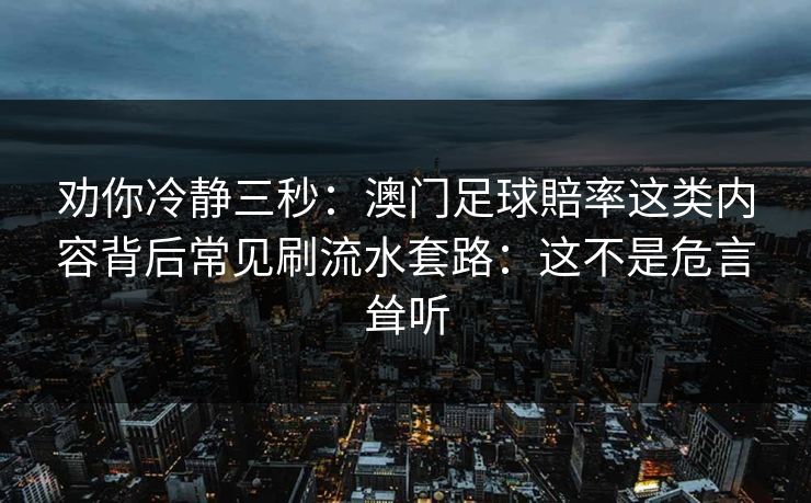 劝你冷静三秒：澳门足球賠率这类内容背后常见刷流水套路：这不是危言耸听