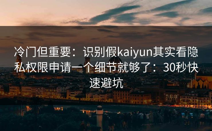 冷门但重要：识别假kaiyun其实看隐私权限申请一个细节就够了：30秒快速避坑