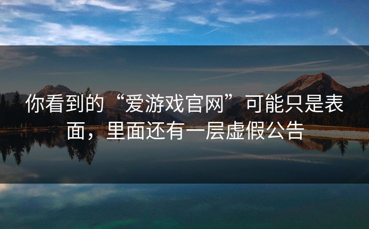 你看到的“爱游戏官网”可能只是表面，里面还有一层虚假公告