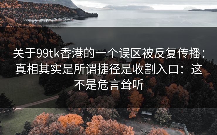 关于99tk香港的一个误区被反复传播：真相其实是所谓捷径是收割入口：这不是危言耸听
