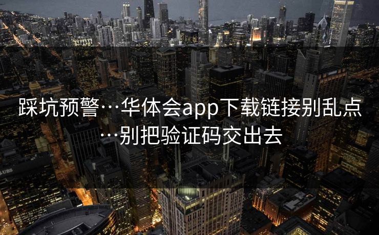 踩坑预警…华体会app下载链接别乱点…别把验证码交出去