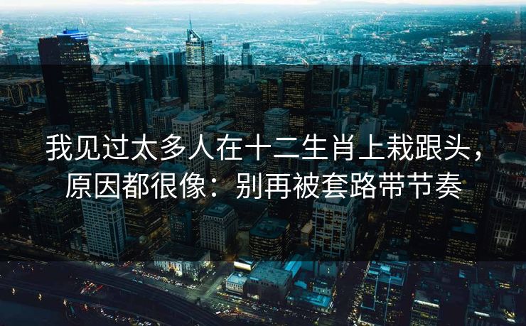 我见过太多人在十二生肖上栽跟头，原因都很像：别再被套路带节奏