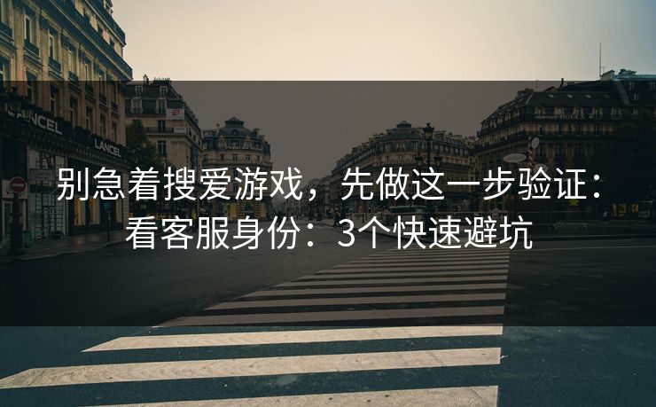别急着搜爱游戏，先做这一步验证：看客服身份：3个快速避坑