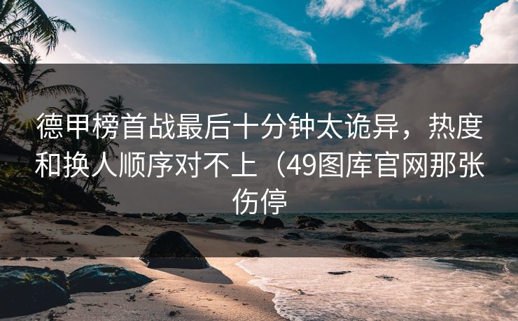 德甲榜首战最后十分钟太诡异，热度和换人顺序对不上（49图库官网那张伤停