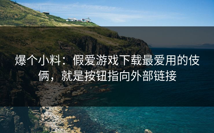 爆个小料：假爱游戏下载最爱用的伎俩，就是按钮指向外部链接