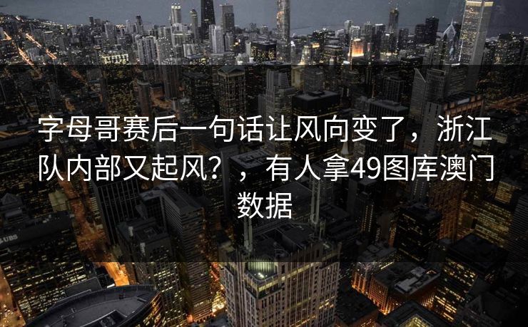 字母哥赛后一句话让风向变了，浙江队内部又起风？，有人拿49图库澳门数据