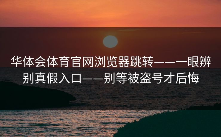 华体会体育官网浏览器跳转——一眼辨别真假入口——别等被盗号才后悔