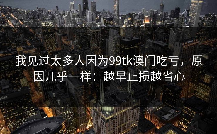 我见过太多人因为99tk澳门吃亏，原因几乎一样：越早止损越省心