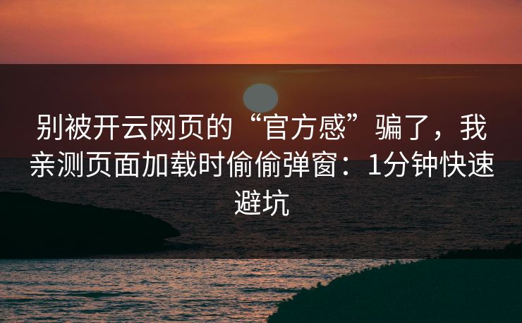别被开云网页的“官方感”骗了，我亲测页面加载时偷偷弹窗：1分钟快速避坑
