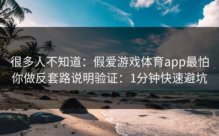 很多人不知道：假爱游戏体育app最怕你做反套路说明验证：1分钟快速避坑