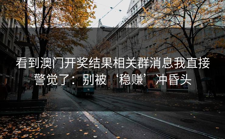 看到澳门开奖结果相关群消息我直接警觉了：别被‘稳赚’冲昏头