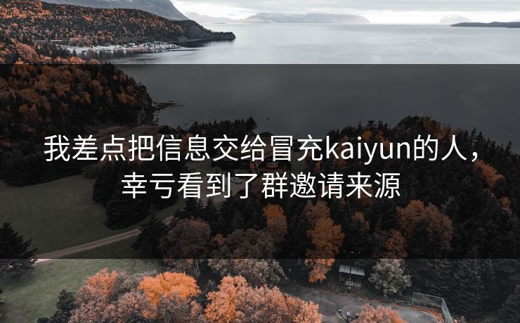 我差点把信息交给冒充kaiyun的人，幸亏看到了群邀请来源