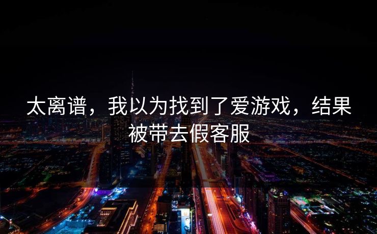 太离谱，我以为找到了爱游戏，结果被带去假客服