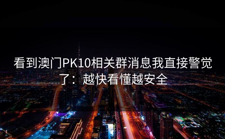 看到澳门PK10相关群消息我直接警觉了：越快看懂越安全