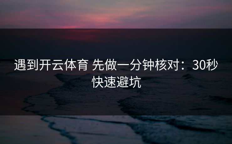 遇到开云体育 先做一分钟核对：30秒快速避坑