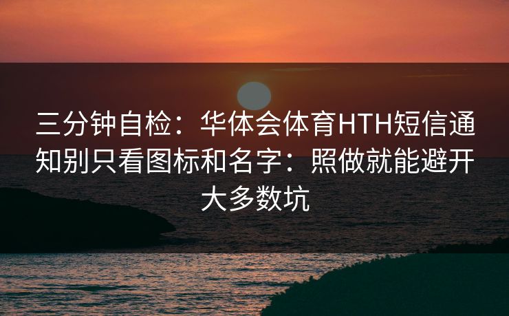 三分钟自检：华体会体育HTH短信通知别只看图标和名字：照做就能避开大多数坑