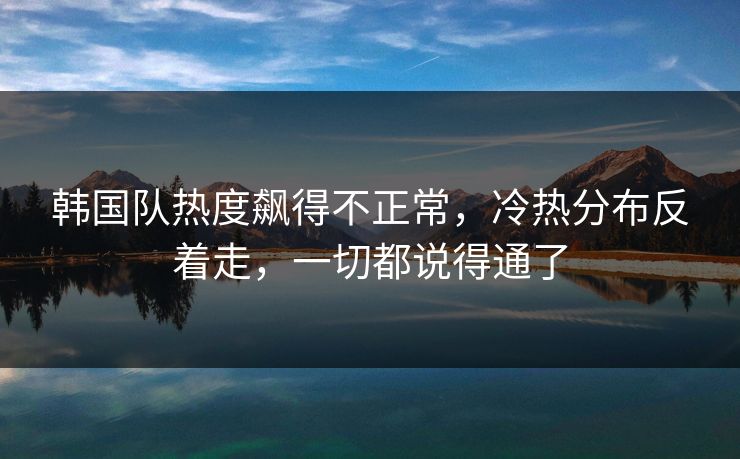 韩国队热度飙得不正常，冷热分布反着走，一切都说得通了