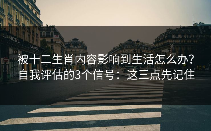 被十二生肖内容影响到生活怎么办？自我评估的3个信号：这三点先记住
