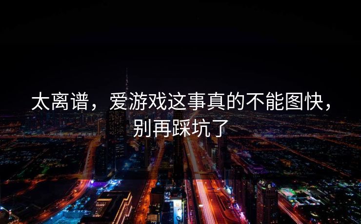 太离谱，爱游戏这事真的不能图快，别再踩坑了