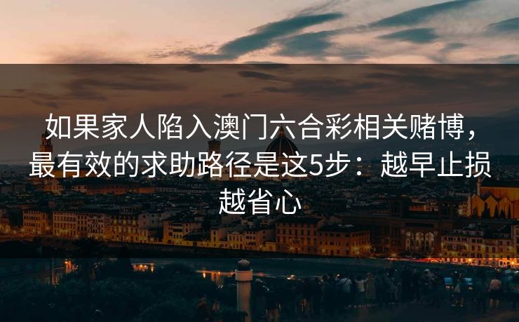 如果家人陷入澳门六合彩相关赌博，最有效的求助路径是这5步：越早止损越省心