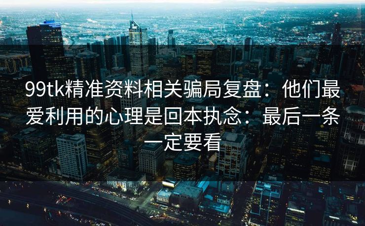 99tk精准资料相关骗局复盘：他们最爱利用的心理是回本执念：最后一条一定要看