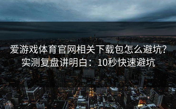 爱游戏体育官网相关下载包怎么避坑？实测复盘讲明白：10秒快速避坑