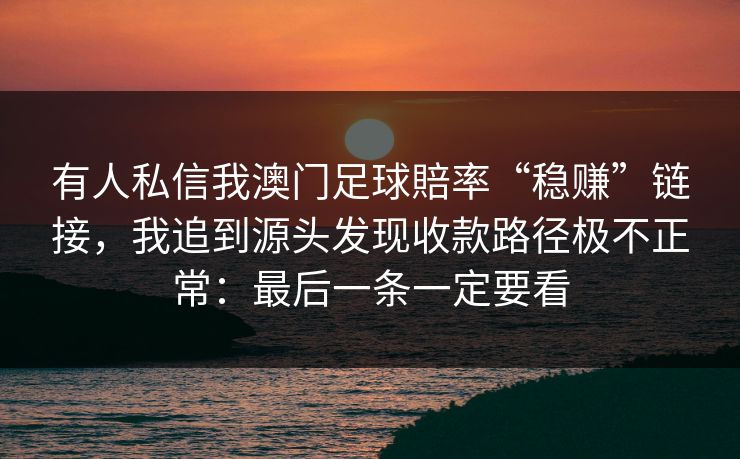 有人私信我澳门足球賠率“稳赚”链接，我追到源头发现收款路径极不正常：最后一条一定要看