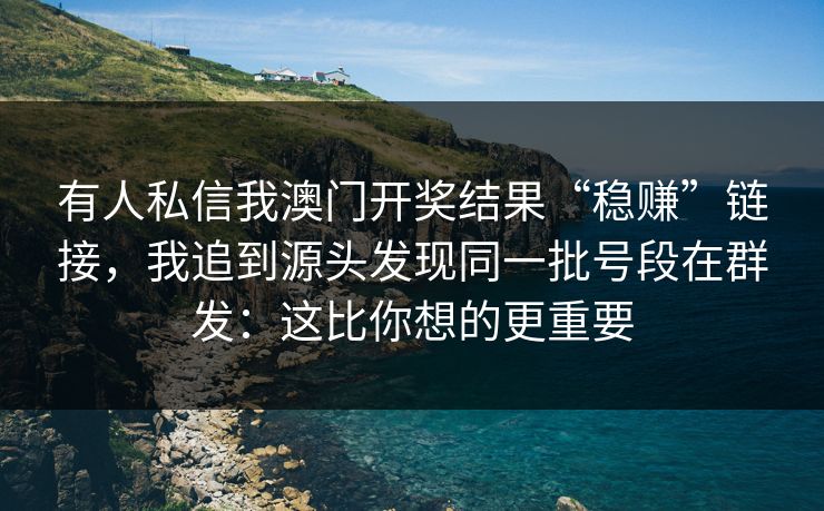 有人私信我澳门开奖结果“稳赚”链接，我追到源头发现同一批号段在群发：这比你想的更重要