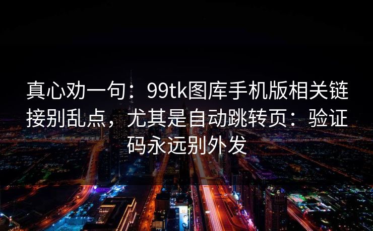真心劝一句：99tk图库手机版相关链接别乱点，尤其是自动跳转页：验证码永远别外发