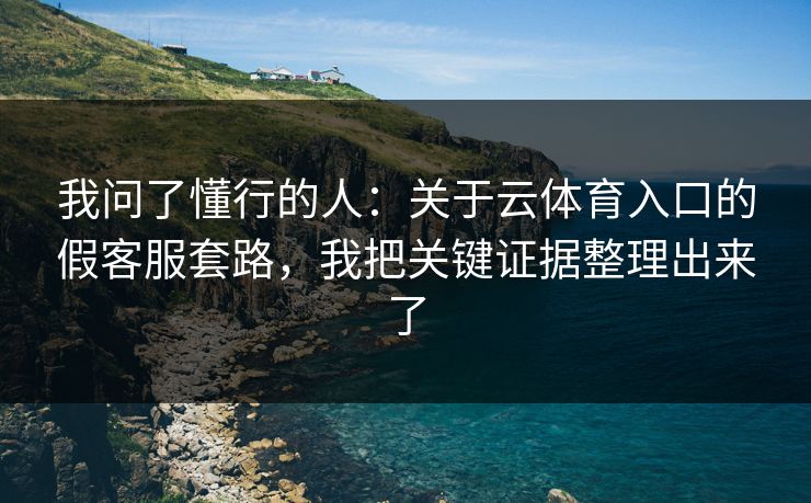 我问了懂行的人：关于云体育入口的假客服套路，我把关键证据整理出来了