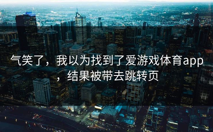 气笑了，我以为找到了爱游戏体育app，结果被带去跳转页