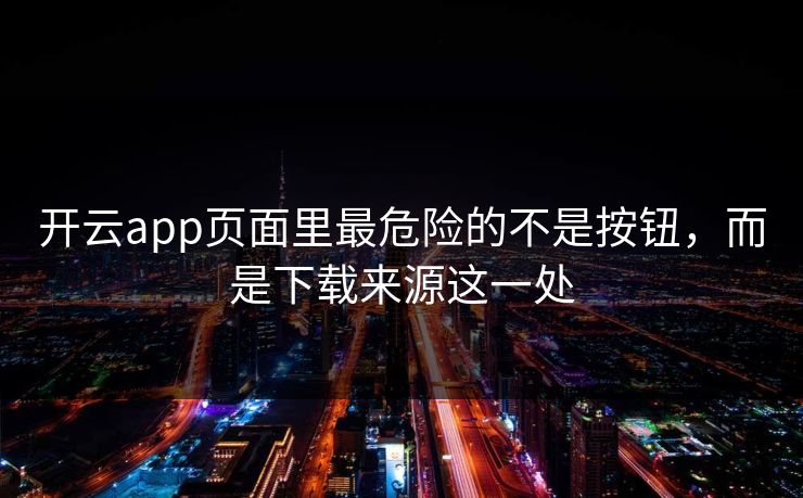 开云app页面里最危险的不是按钮，而是下载来源这一处