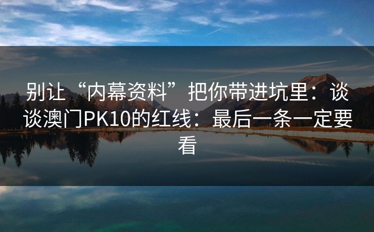 别让“内幕资料”把你带进坑里：谈谈澳门PK10的红线：最后一条一定要看