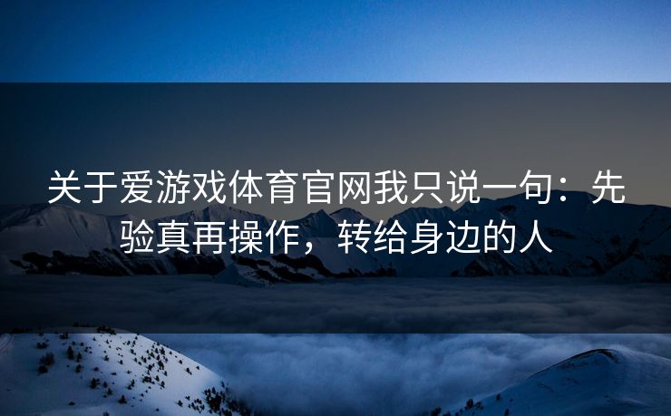 关于爱游戏体育官网我只说一句：先验真再操作，转给身边的人