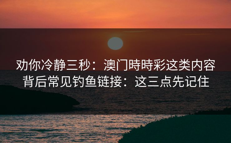 劝你冷静三秒：澳门時時彩这类内容背后常见钓鱼链接：这三点先记住