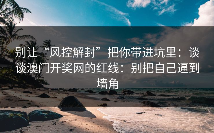 别让“风控解封”把你带进坑里：谈谈澳门开奖网的红线：别把自己逼到墙角