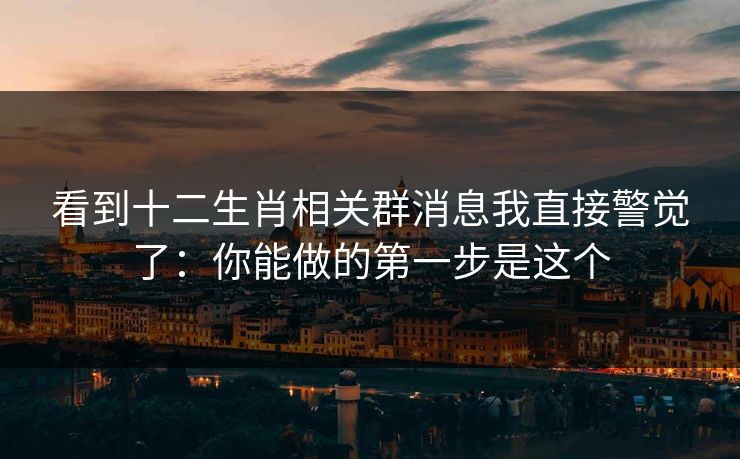看到十二生肖相关群消息我直接警觉了：你能做的第一步是这个