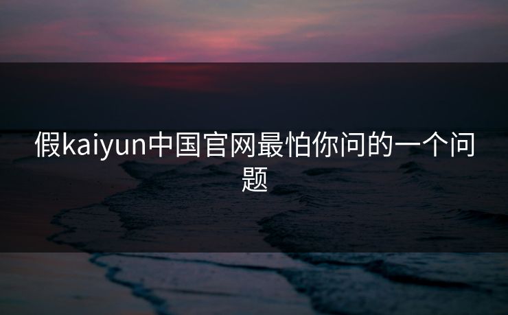 假kaiyun中国官网最怕你问的一个问题
