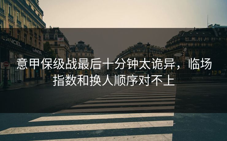 意甲保级战最后十分钟太诡异，临场指数和换人顺序对不上