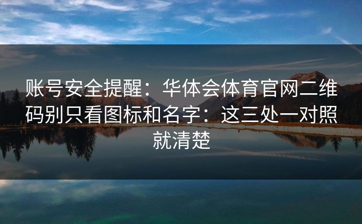 账号安全提醒：华体会体育官网二维码别只看图标和名字：这三处一对照就清楚