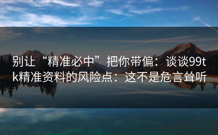 别让“精准必中”把你带偏：谈谈99tk精准资料的风险点：这不是危言耸听