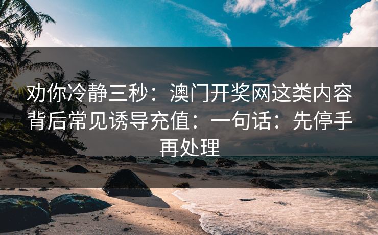 劝你冷静三秒：澳门开奖网这类内容背后常见诱导充值：一句话：先停手再处理
