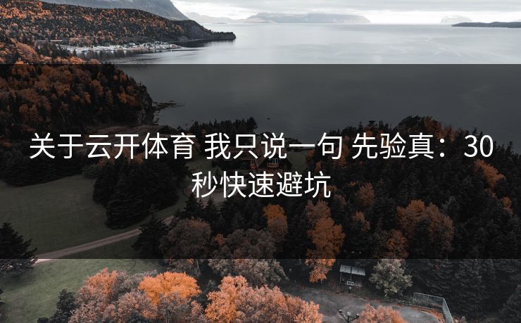 关于云开体育 我只说一句 先验真：30秒快速避坑
